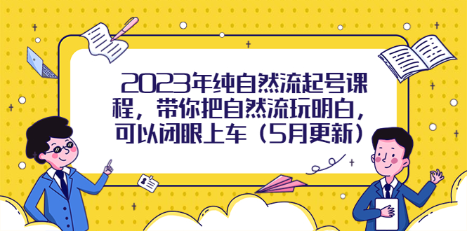 【副业项目5848期】2023年纯自然流起号课程，带你把自然流玩明白，可以闭眼上车（5月更新）-知行副业网