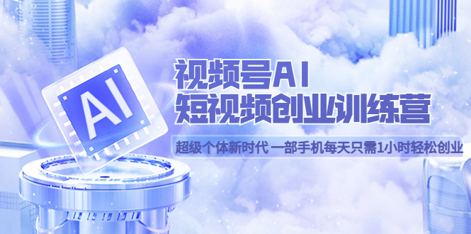 【副业项目5863期】视频号AI短视频创业训练营 超级个体新时代 一部手机每天只需1小时轻松创业-知行副业网