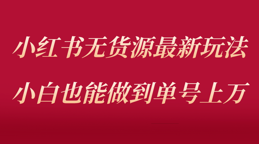 【副业项目5715期】小红书无货源最新螺旋起号玩法，电商小白也能做到单号上万（收费3980）-知行副业网