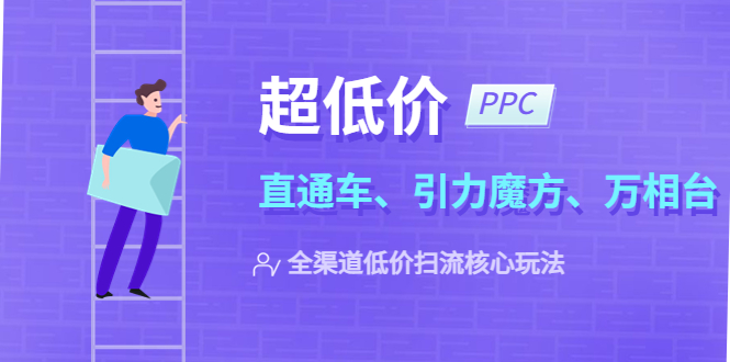 【副业项目5726期】2023超低价·ppc—“直通车、引力魔方、万相台”全渠道·低价扫流核心玩法-知行副业网