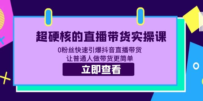 【副业项目5764期】超硬核的直播带货实操课 0粉丝快速引爆抖音直播带货 让普通人做带货更简单-知行副业网