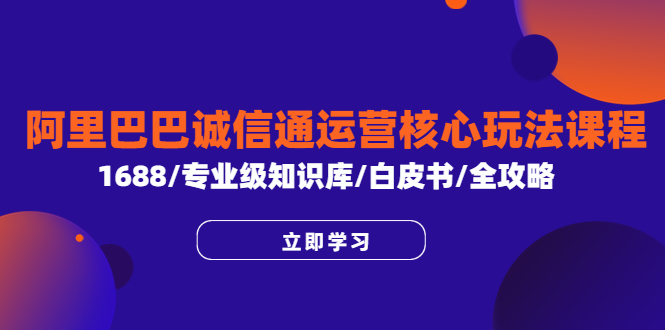 【副业项目6275期】阿里巴巴诚信通运营核心玩法课程，1688/专业级知识库/白皮书/全攻略-知行副业网