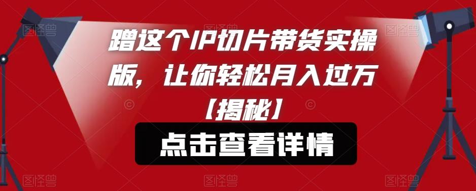 【副业项目6206期】蹭这个IP切片带货实操版，让你轻松月入过万【揭秘】-知行副业网