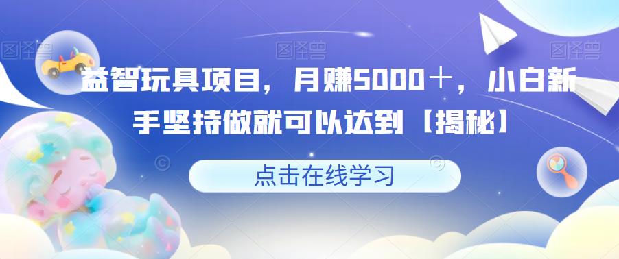 【副业项目6107期】益智玩具项目，月赚5000＋，小白新手坚持做就可以达到【揭秘】-知行副业网