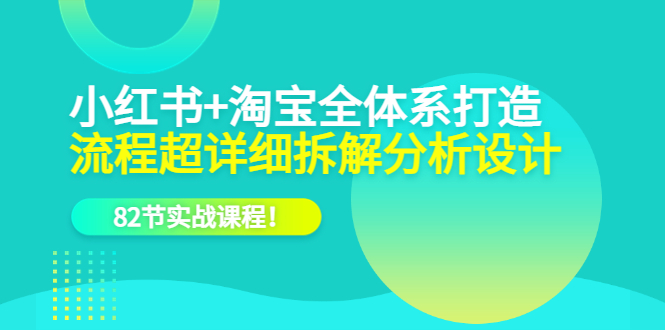 【副业项目6213期】小红书+淘宝·全体系打造，流程超详细拆解分析设计，82节实战课程-知行副业网