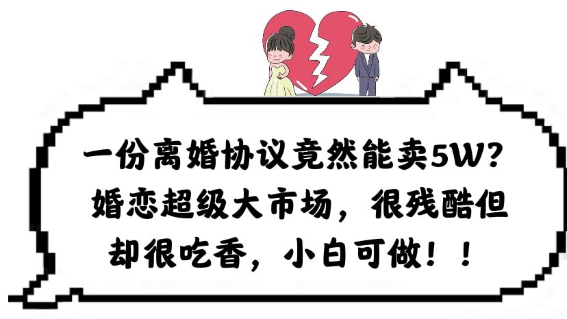 【副业项目6217期】一份离婚协议竟然能卖5W？婚恋超级大市场，很残酷但却很吃香，小白可做-知行副业网