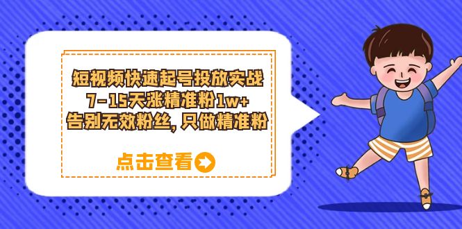 【副业项目6221期】短视频快速起号·投放实战：7-15天涨精准粉1w+，告别无效粉丝，只做精准粉-知行副业网