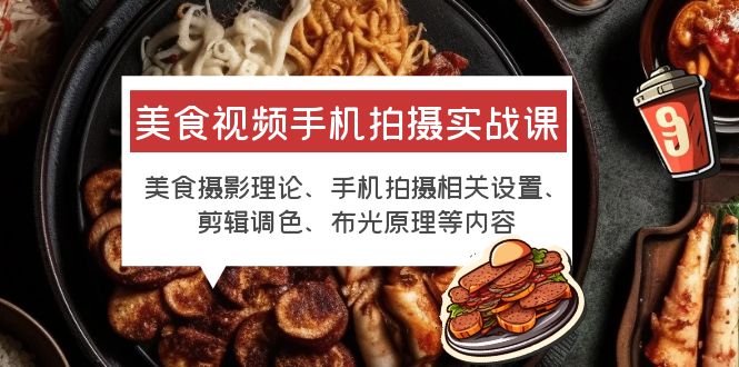 【副业项目6122期】美食视频手机拍摄实战课 美食摄影+手机拍摄相关设置+剪辑调色+布光原理等-知行副业网