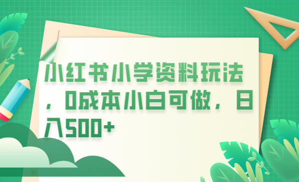 【副业项目6302期】小红书小学资料玩法，0成本小白可做日入500+（教程+资料）-知行副业网