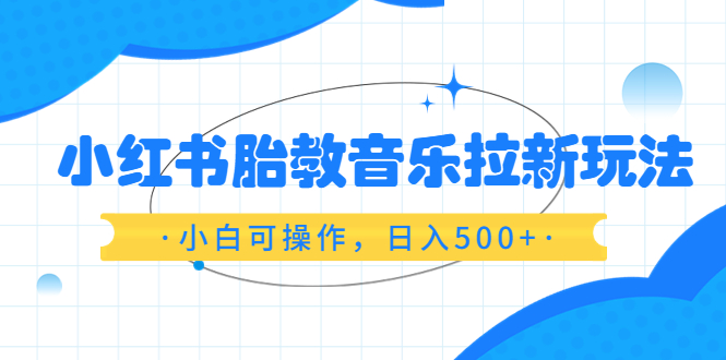 【副业项目6313期】小红书胎教音乐拉新玩法，小白可操作，日入500+（资料已打包）-知行副业网