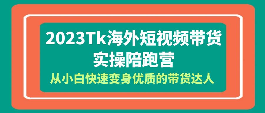 【副业项目6256期】2023-Tk海外短视频带货-实操陪跑营，从小白快速变身优质的带货达人-知行副业网