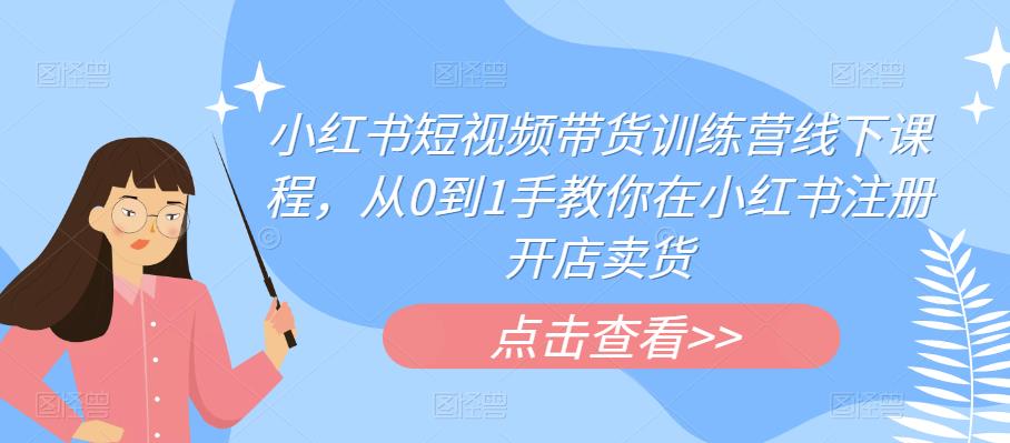 【副业项目6355期】小红书短视频带货训练营线下课程，从0到1手教你在小红书注册开店卖货-知行副业网