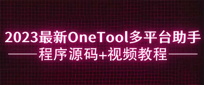 【副业项目6044期】2023最新OneTool多平台助手程序源码+视频教程-知行副业网