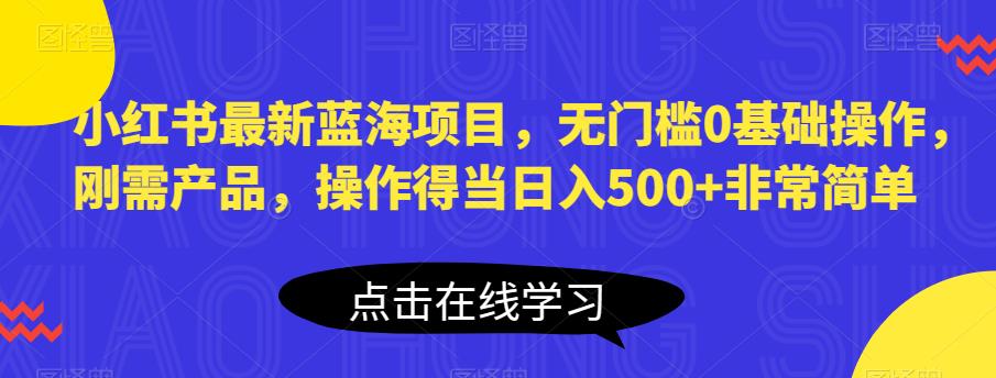 【副业项目6611期】小红书最新蓝海项目，无门槛0基础操作，刚需产品，操作得当日入500+非常简单-知行副业网