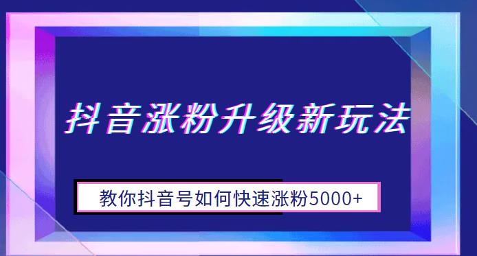 【副业项目6678期】抖音涨粉升级新玩法，教你抖音号如何快速涨粉5000+【揭秘】-知行副业网