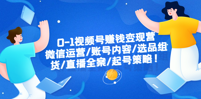 【副业项目6422期】0-1视频号赚钱变现营：微信运营-账号内容-选品组货-直播全案-起号策略！-知行副业网