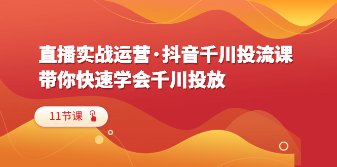 【副业项目6423期】直播实战运营·抖音千川投流课，带你快速学会千川投放（11节课）-知行副业网