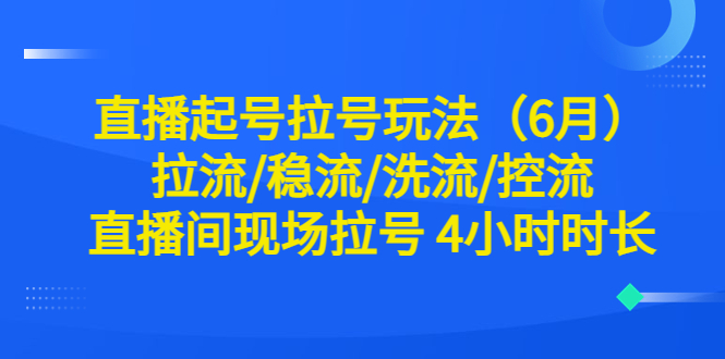 【副业项目6451期】直播起号拉号玩法（6月）拉流/稳流/洗流/控流 直播间现场拉号 4小时时长-知行副业网