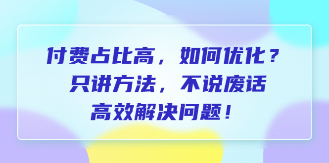 【副业项目6617期】付费 占比高，如何优化？只讲方法，不说废话，高效解决问题-知行副业网