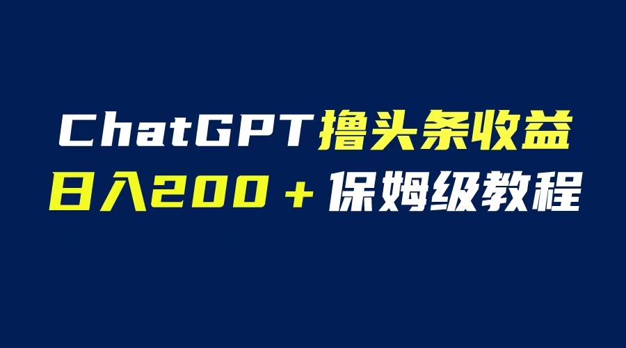 【副业项目6565期】GPT解放双手撸头条收益，日入200保姆级教程，自媒体小白无脑操作-知行副业网