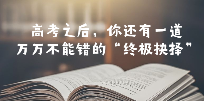 【副业项目6456期】某公众号付费文章——高考-之后，你还有一道万万不能错的“终极抉择”-知行副业网