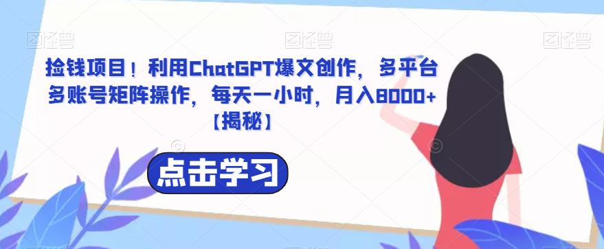 【副业项目6638期】捡钱项目！利用ChatGPT爆文创作，多平台多账号矩阵操作，每天一小时，月入8000+-知行副业网