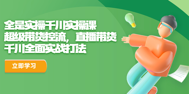 【副业项目6716期】全是实操千川实操课，超级带货控流，直播带货 千川全面实战打法-知行副业网