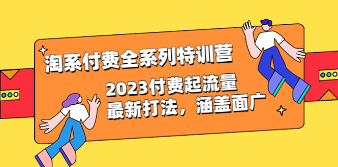 【副业项目6641期】淘系付费全系列特训营：2023付费起流量最新打法，涵盖面广（30节）-知行副业网