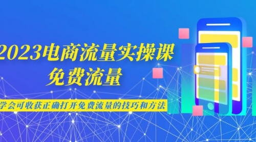 【副业项目7083期】2023电商流量实操课-免费流量，学会可收获正确打开免费流量的技巧和方法-知行副业网