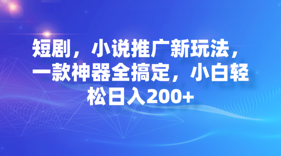 【副业项目7374期】短剧，小说推广新玩法，一款神器全搞定，小白轻松日入200+-知行副业网