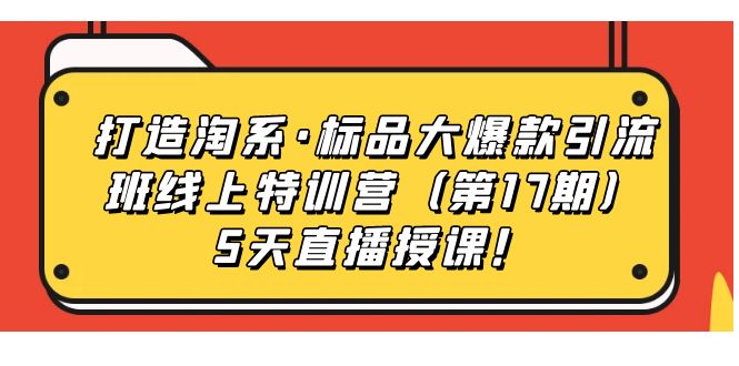 【副业项目7388期】打造淘系·标品大爆款引流班线上特训营（第17期）5天直播授课！-知行副业网