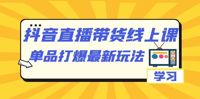 【副业项目7399期】抖音·直播带货线上课，单品打爆最新玩法（12节课）-知行副业网