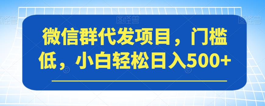 【副业项目7413期】微信群代发项目，门槛低，小白轻松日入500+【揭秘】-知行副业网