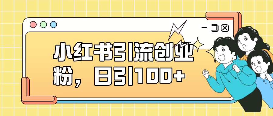 【副业项目7434期】小红书引流创业粉，日引100+，小白可上手，可矩阵操作-知行副业网