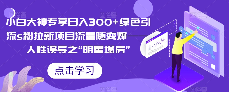 【副业项目7437期】小白大神专享日入300+绿色引流s粉拉新项目流量随变爆——人性误导之“明星塌房”-知行副业网