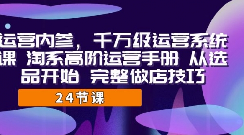 【副业项目7184期】千万级运营课，淘系高阶运营手册 从选品开始 完整做店技巧-知行副业网