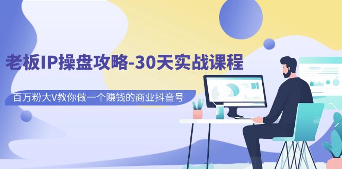 【副业项目7250期】老板IP操盘攻略-30天实战课程：百万粉大V教你做一个赚钱的商业抖音号-知行副业网