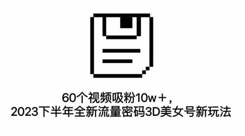 【副业项目7264期】60个视频吸粉10w＋，2023下半年全新流量密码3D美女号新玩法（教程+资源）-知行副业网