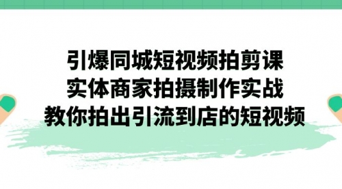 【副业项目7320期】引爆同城-短视频拍剪课：实体商家拍摄制作实战，教你拍出引流到店的短视频-知行副业网