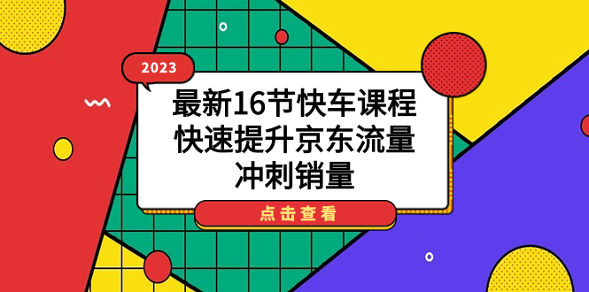 【副业项目7516期】2023最新16节快车课程，快速提升京东流量，冲刺销量-知行副业网