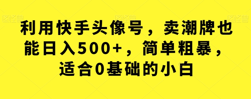 【副业项目7527期】利用快手头像号，卖潮牌也能日入500+，简单粗暴，适合0基础的小白【揭秘】-知行副业网