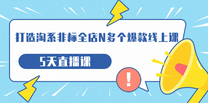 【副业项目7550期】打造-淘系-非标全店N多个爆款线上课，5天直播课-知行副业网