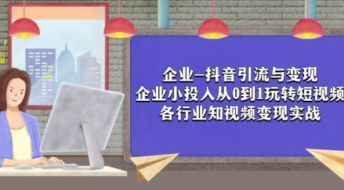 【副业项目8056期】企业-抖音引流与变现：企业小投入从0到1玩转短视频 各行业知视频变现实战-知行副业网