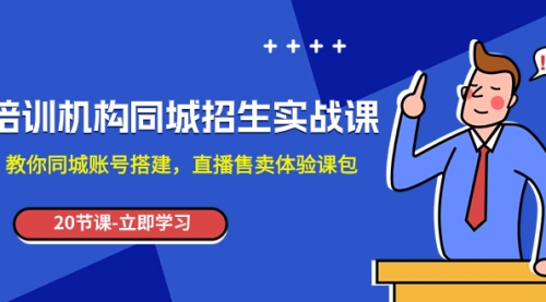 【副业项目8137期】培训机构-同城招生实操课，教你同城账号搭建，直播售卖体验课包-知行副业网