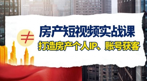 【副业项目8213期】房产-短视频实战课，打造房产个人IP、账号获客（41节课）-知行副业网