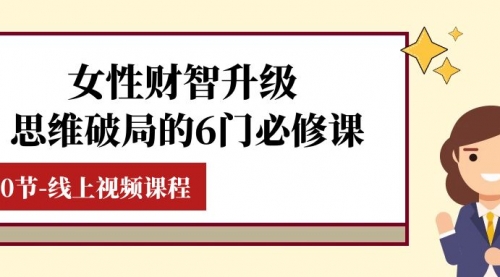 【副业项目8236期】女性·财智升级-思维破局的6门必修课，线上视频课程（40节课）-知行副业网