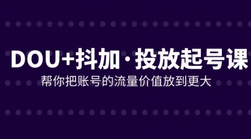 【副业项目8238期】DOU+抖加投放起号课，帮你把账号的流量价值放到更大（21节课）-知行副业网