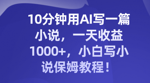 【副业项目8248期】10分钟用AI写一篇小说，一天收益1000+，小白写小说保姆教程！-知行副业网