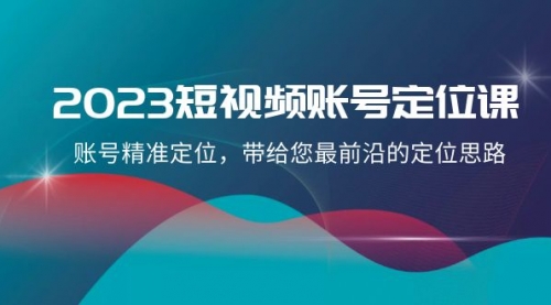 【副业项目8340期】2023短视频账号-定位课，账号精准定位，带给您最前沿的定位思路（21节课）-知行副业网