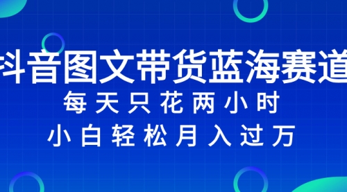 【副业项目8343期】抖音图文带货蓝海赛道，每天只花 2 小时，小白轻松入过万-知行副业网